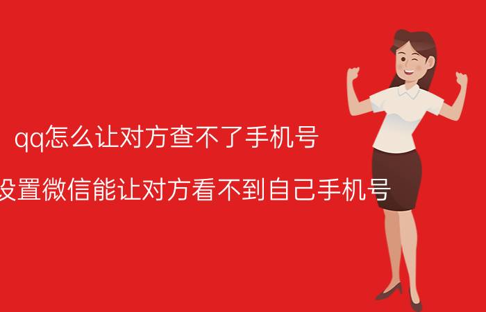 qq怎么让对方查不了手机号 怎样设置微信能让对方看不到自己手机号？